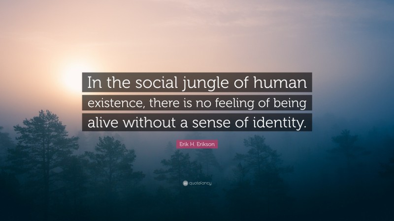 Erik H. Erikson Quote: “In the social jungle of human existence, there is no feeling of being alive without a sense of identity.”