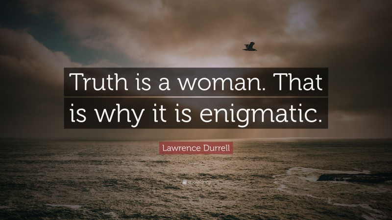 Lawrence Durrell Quote: “Truth is a woman. That is why it is enigmatic.”
