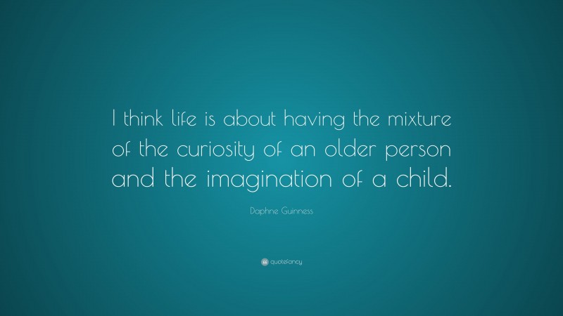 Daphne Guinness Quote: “I think life is about having the mixture of the curiosity of an older person and the imagination of a child.”