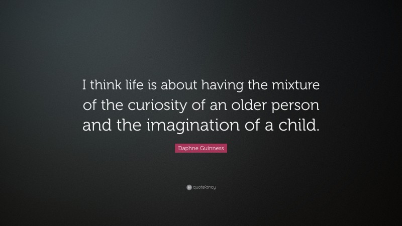 Daphne Guinness Quote: “I think life is about having the mixture of the curiosity of an older person and the imagination of a child.”