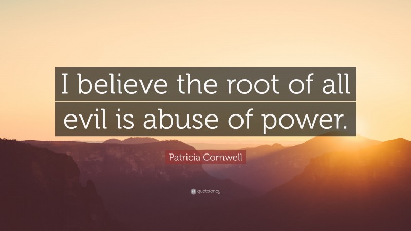 Patricia Cornwell Quote: “I believe the root of all evil is abuse of power.”