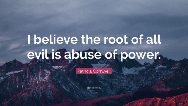 Patricia Cornwell Quote: “I believe the root of all evil is abuse of power.”