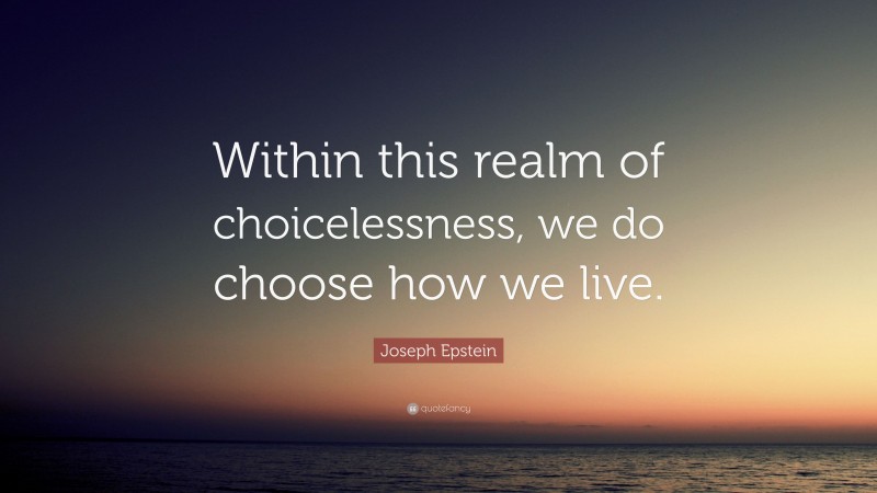 Joseph Epstein Quote: “Within this realm of choicelessness, we do choose how we live.”