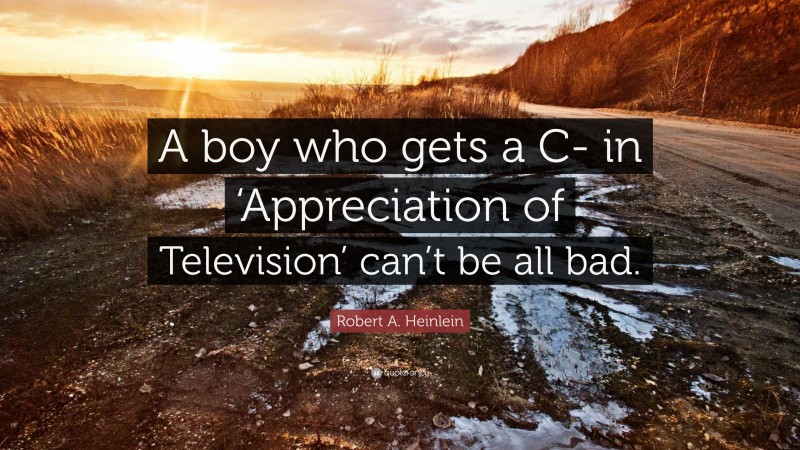 Robert A. Heinlein Quote: “A boy who gets a C- in ‘Appreciation of Television’ can’t be all bad.”