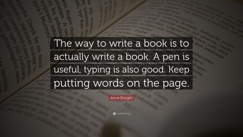 Anne Enright Quote: “The way to write a book is to actually write a book. A pen is useful, typing is also good. Keep putting words on the page.”