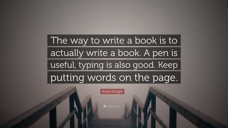Anne Enright Quote: “The way to write a book is to actually write a book. A pen is useful, typing is also good. Keep putting words on the page.”