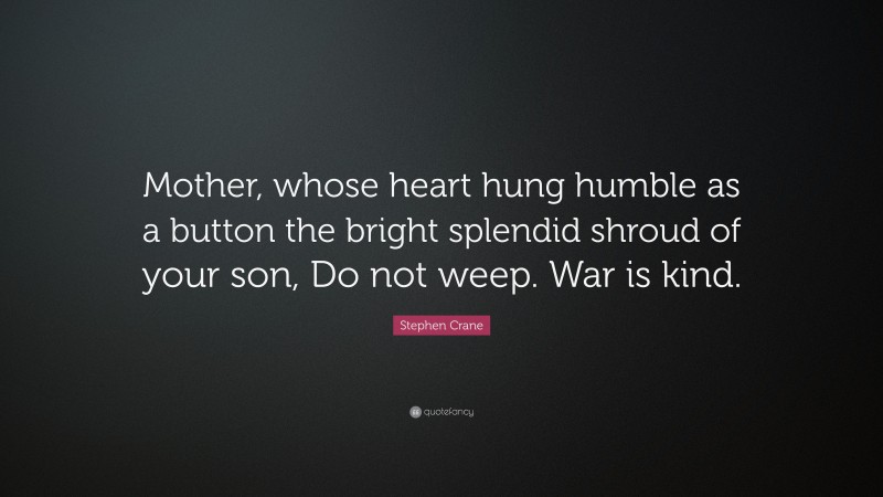 Stephen Crane Quote: “Mother, whose heart hung humble as a button the bright splendid shroud of your son, Do not weep. War is kind.”