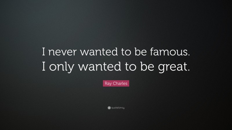 Ray Charles Quote: “I never wanted to be famous. I only wanted to be great.”