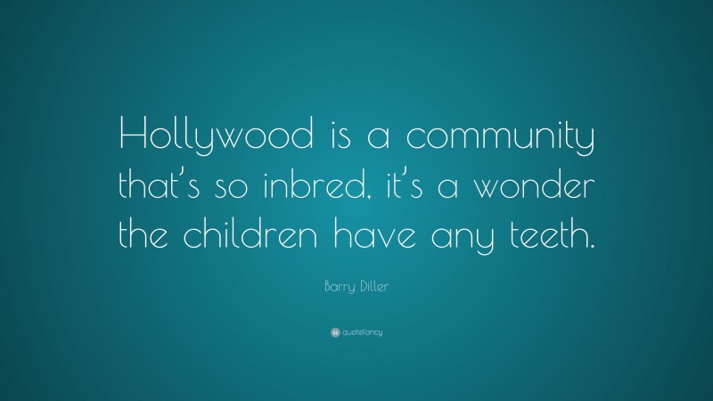 Barry Diller Quote: “Hollywood is a community that’s so inbred, it’s a wonder the children have any teeth.”
