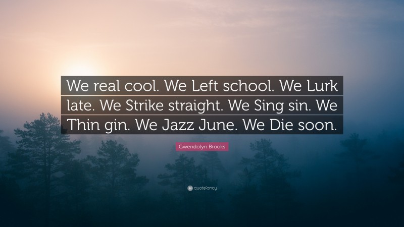 Gwendolyn Brooks Quote: “We real cool. We Left school. We Lurk late. We Strike straight. We Sing sin. We Thin gin. We Jazz June. We Die soon.”
