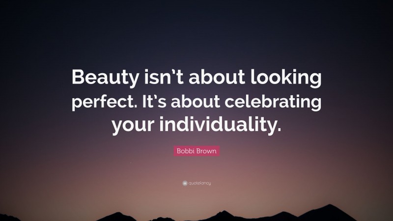 Bobbi Brown Quote: “Beauty isn’t about looking perfect. It’s about celebrating your individuality.”