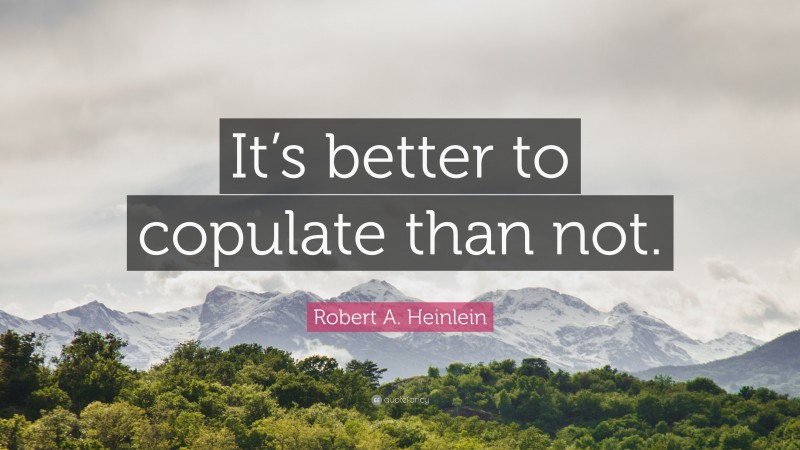Robert A. Heinlein Quote: “It’s better to copulate than not.”