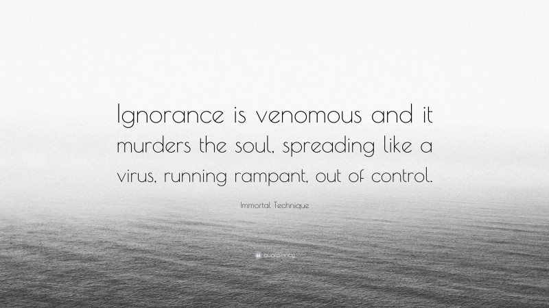 Immortal Technique Quote: “Ignorance is venomous and it murders the soul, spreading like a virus, running rampant, out of control.”