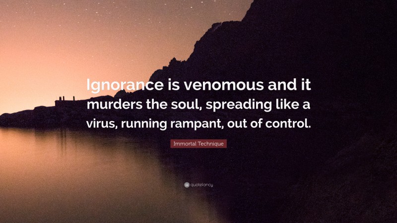 Immortal Technique Quote: “Ignorance is venomous and it murders the soul, spreading like a virus, running rampant, out of control.”
