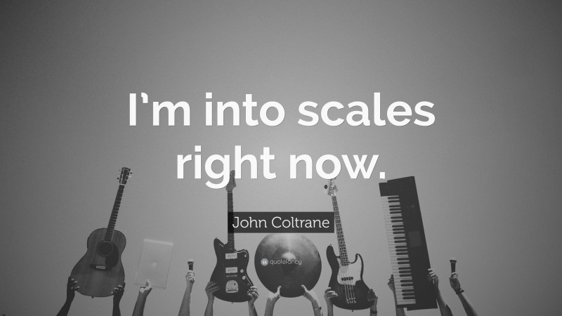 John Coltrane Quote: “I’m into scales right now.”