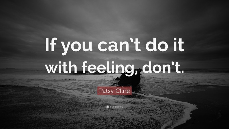 Patsy Cline Quote: “If you can’t do it with feeling, don’t.”
