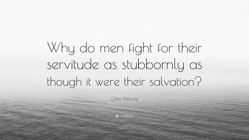 Gilles Deleuze Quote: “Why do men fight for their servitude as stubbornly as though it were their salvation?”