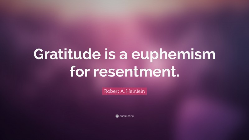 Robert A. Heinlein Quote: “Gratitude is a euphemism for resentment.”