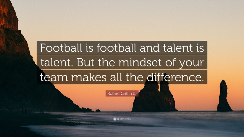 Robert Griffin III Quote: “Football is football and talent is talent. But the mindset of your team makes all the difference.”