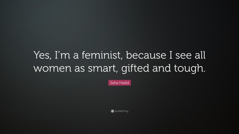 Zaha Hadid Quote: “Yes, I’m a feminist, because I see all women as smart, gifted and tough.”