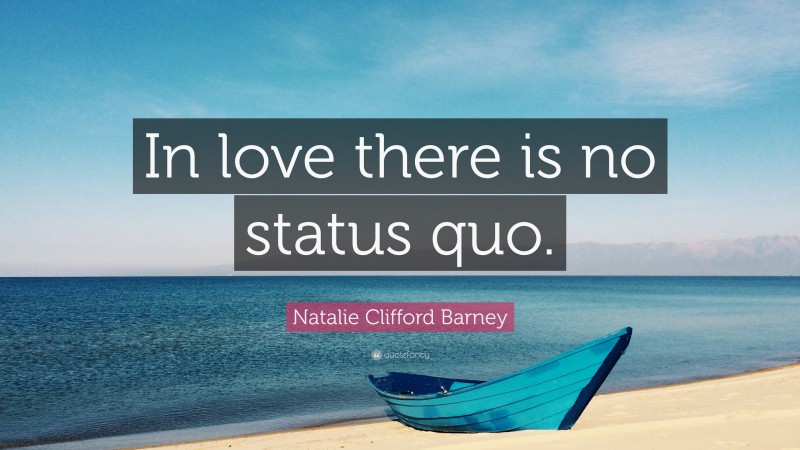 Natalie Clifford Barney Quote: “In love there is no status quo.”