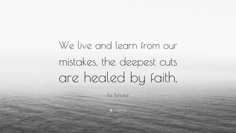 Pat Benatar Quote: “We live and learn from our mistakes, the deepest cuts are healed by faith.”