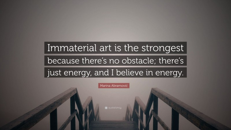 Marina Abramović Quote: “Immaterial art is the strongest because there’s no obstacle; there’s just energy, and I believe in energy.”