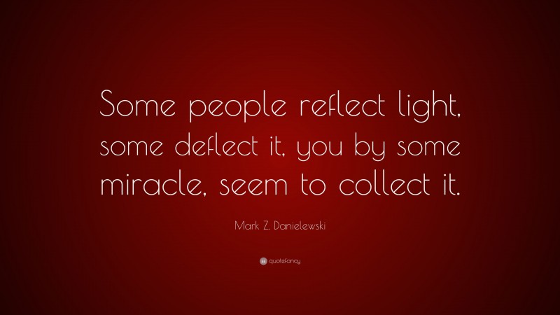 Mark Z. Danielewski Quote: “Some people reflect light, some deflect it, you by some miracle, seem to collect it.”