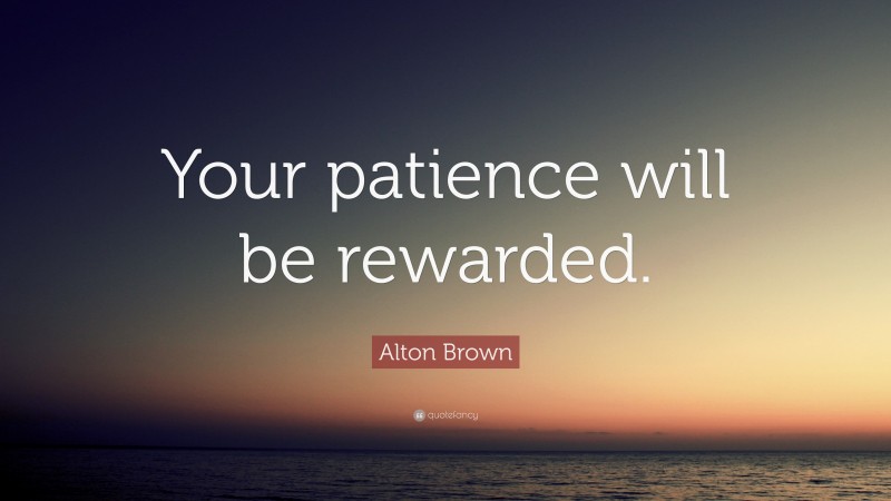 Alton Brown Quote: “Your patience will be rewarded.”