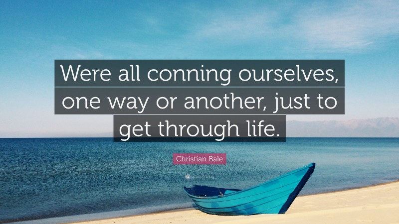 Christian Bale Quote: “Were all conning ourselves, one way or another, just to get through life.”