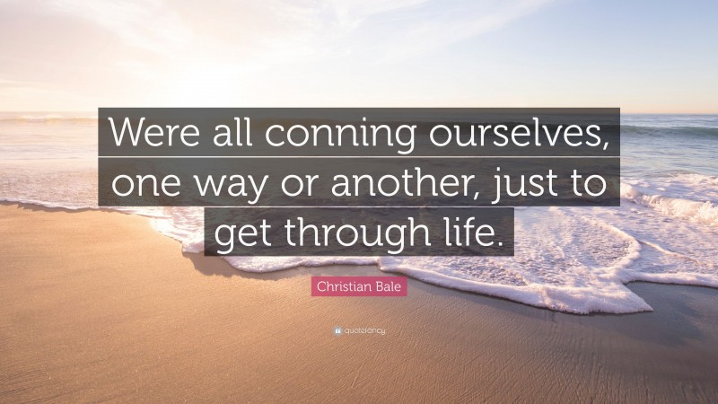 Christian Bale Quote: “Were all conning ourselves, one way or another, just to get through life.”