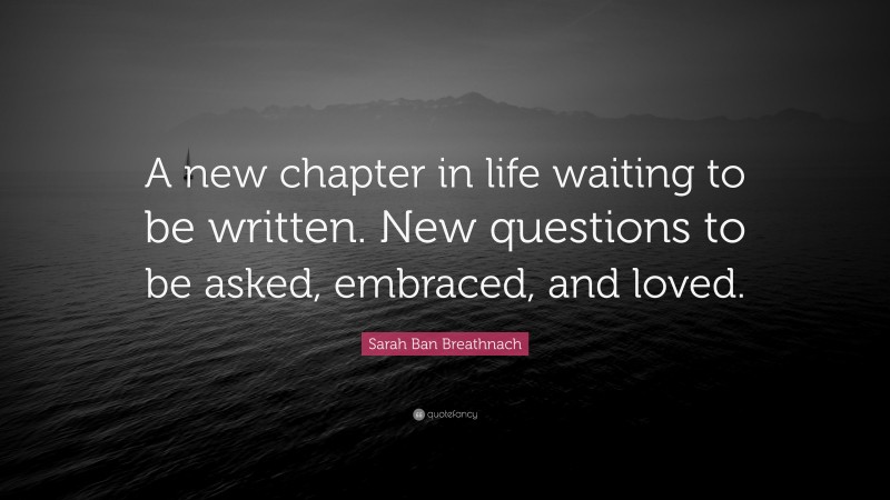 Sarah Ban Breathnach Quote: “A new chapter in life waiting to be written. New questions to be asked, embraced, and loved.”