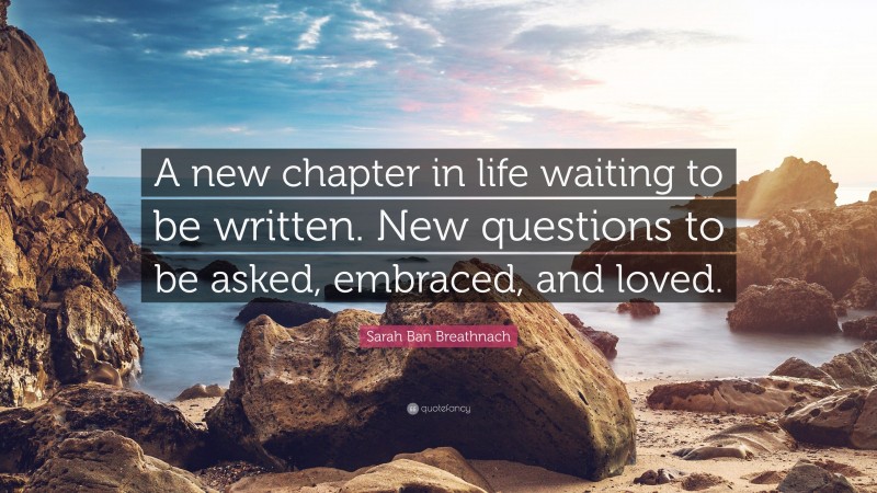 Sarah Ban Breathnach Quote: “A new chapter in life waiting to be written. New questions to be asked, embraced, and loved.”