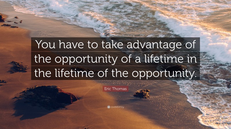 Eric Thomas Quote: “You have to take advantage of the opportunity of a ...