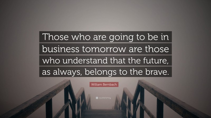 William Bernbach Quote: “Those who are going to be in business tomorrow are those who understand that the future, as always, belongs to the brave.”