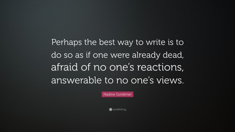 Nadine Gordimer Quote: “Perhaps the best way to write is to do so as if one were already dead, afraid of no one’s reactions, answerable to no one’s views.”