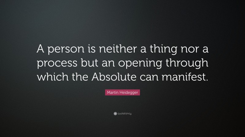 Martin Heidegger Quote: “A person is neither a thing nor a process but an opening through which the Absolute can manifest.”
