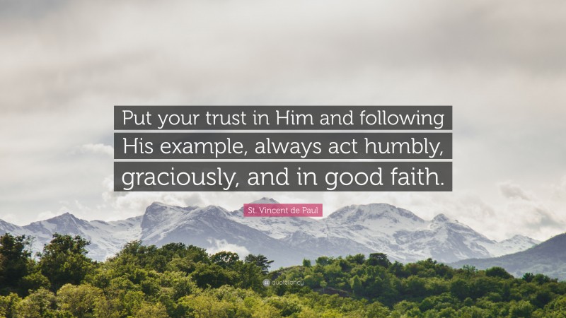 St. Vincent de Paul Quote: “Put your trust in Him and following His example, always act humbly, graciously, and in good faith.”