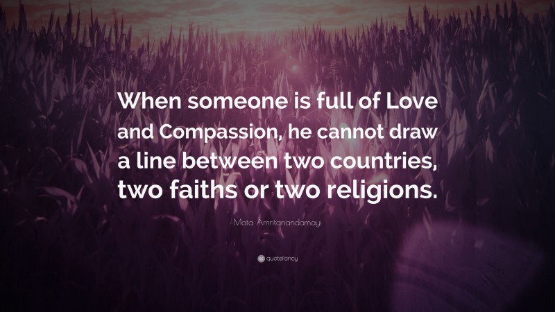 Mata Amritanandamayi Quote: “When someone is full of Love and Compassion, he cannot draw a line between two countries, two faiths or two religions.”