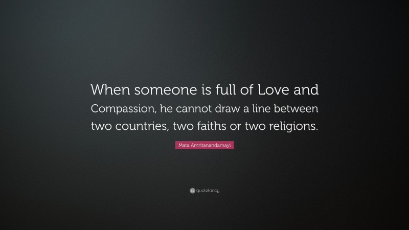 Mata Amritanandamayi Quote: “When someone is full of Love and Compassion, he cannot draw a line between two countries, two faiths or two religions.”