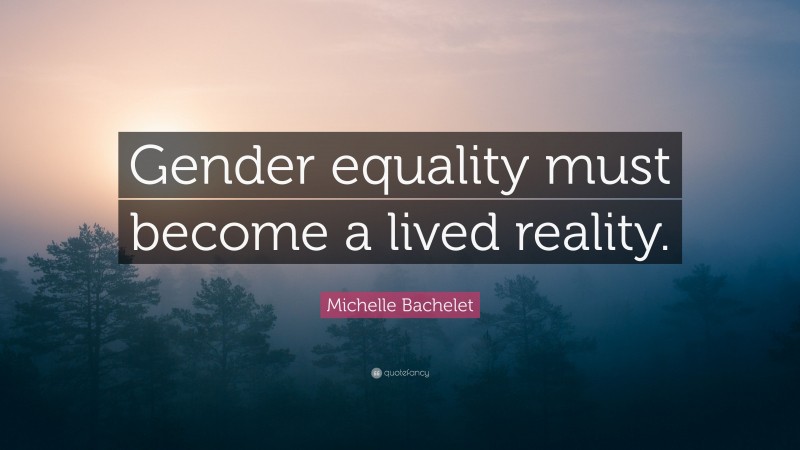 Michelle Bachelet Quote: “Gender equality must become a lived reality.”