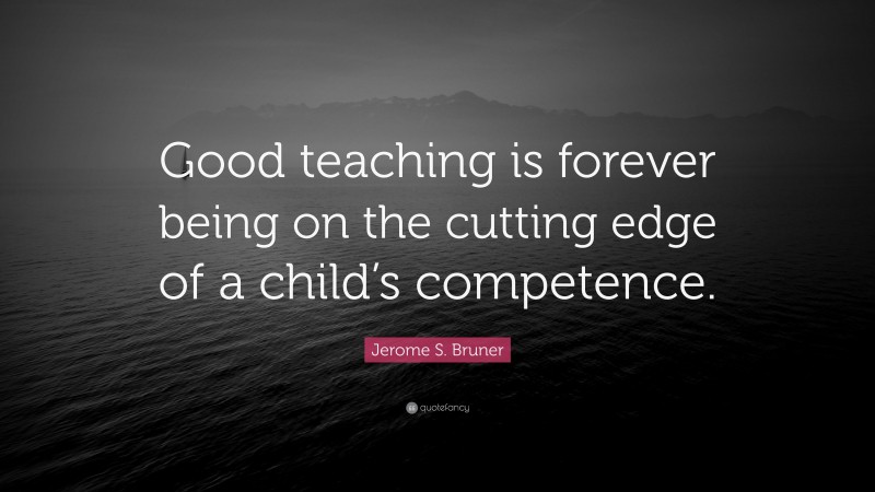 Jerome S. Bruner Quote: “Good teaching is forever being on the cutting edge of a child’s competence.”