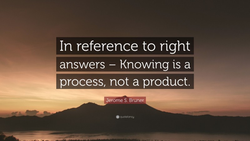 Jerome S. Bruner Quote: “In reference to right answers – Knowing is a process, not a product.”