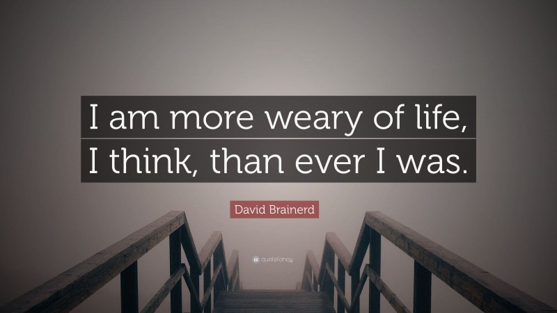 David Brainerd Quote: “I am more weary of life, I think, than ever I was.”