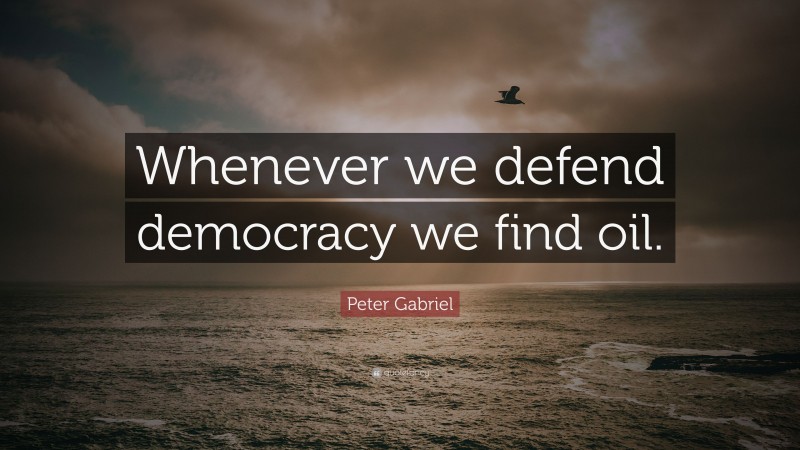 Peter Gabriel Quote: “Whenever we defend democracy we find oil.”