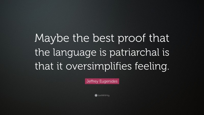 Jeffrey Eugenides Quote: “Maybe the best proof that the language is patriarchal is that it oversimplifies feeling.”
