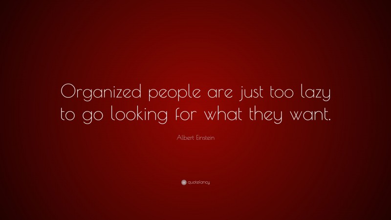 Albert Einstein Quote: “Organized people are just too lazy to go looking for what they want.”