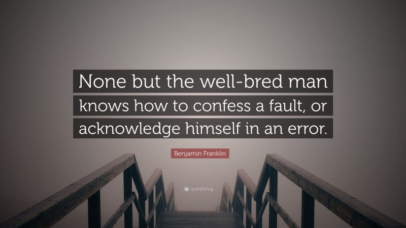 Benjamin Franklin Quote: “None but the well-bred man knows how to confess a fault, or acknowledge himself in an error.”