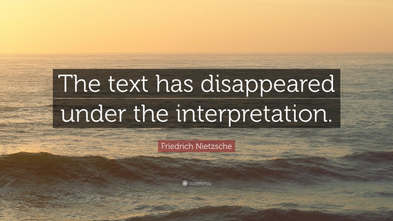 Friedrich Nietzsche Quote: “The text has disappeared under the interpretation.”