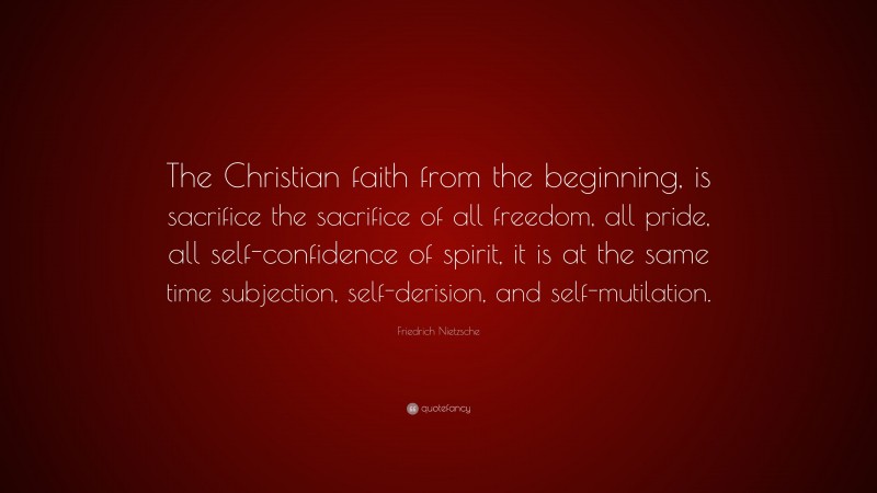 Friedrich Nietzsche Quote: “The Christian faith from the beginning, is sacrifice the sacrifice of all freedom, all pride, all self-confidence of spirit, it is at the same time subjection, self-derision, and self-mutilation.”